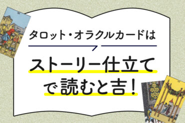タロット・オラクルカードは、ストーリー仕立てで読むと吉！